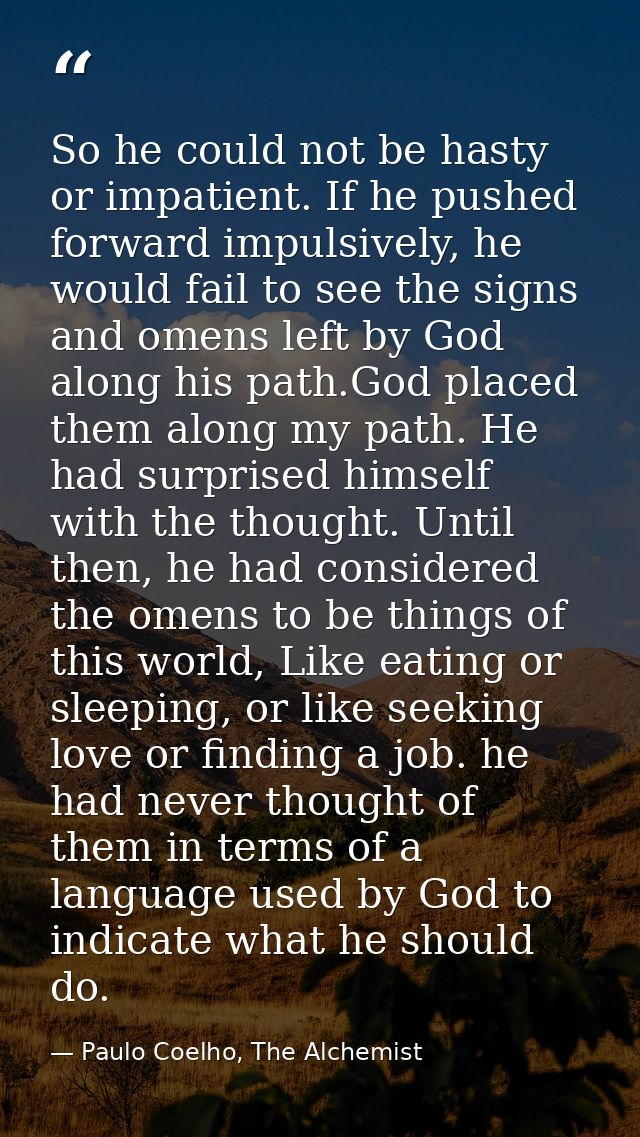 So he could not be hasty or impatient. If he pushed forward impulsively, he would fail to see the signs and omens left b — Paulo Coelho, The Alchemist