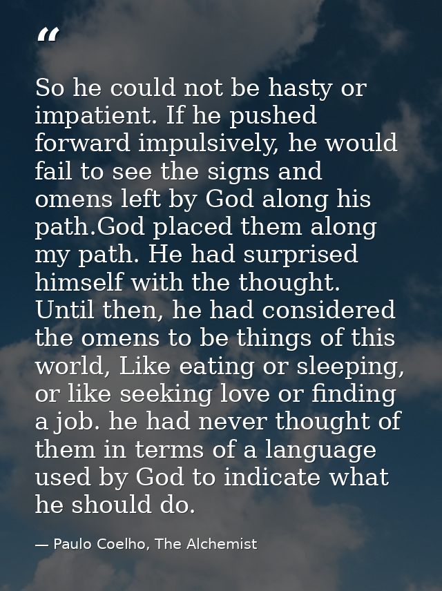 So he could not be hasty or impatient. If he pushed forward impulsively, he would fail to see the signs and omens left b — Paulo Coelho, The Alchemist