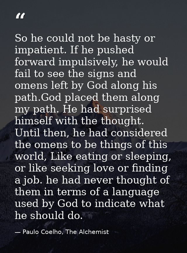 So he could not be hasty or impatient. If he pushed forward impulsively, he would fail to see the signs and omens left b — Paulo Coelho, The Alchemist