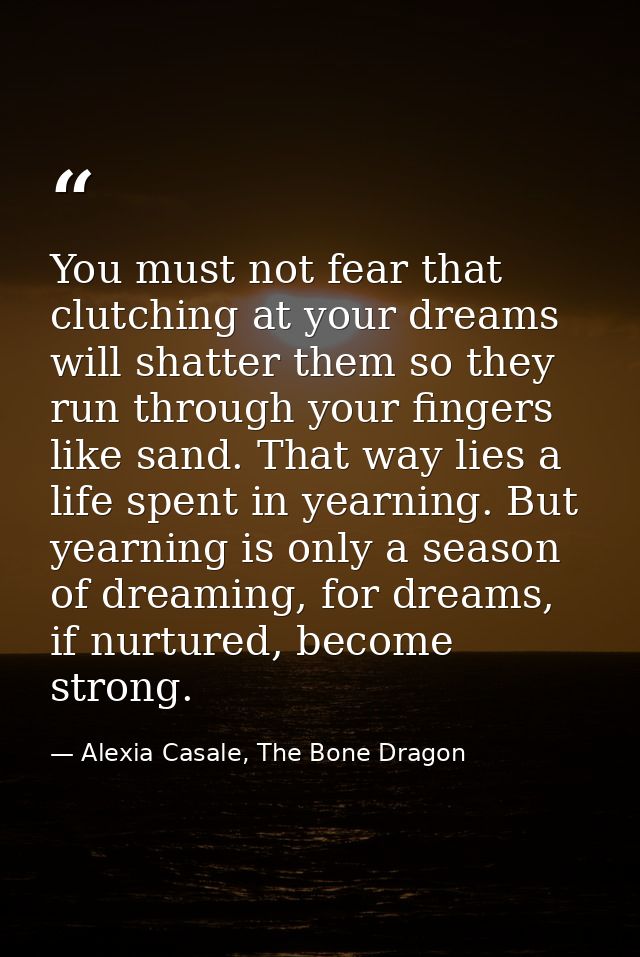You must not fear that clutching at your dreams will shatter them so they run through your fingers like sand. That way l — Alexia Casale, The Bone Dragon