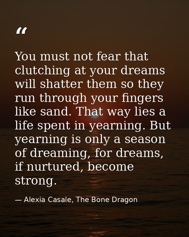 You must not fear that clutching at your dreams will shatter them so they run through your fingers like sand. That way l — Alexia Casale, The Bone Dragon