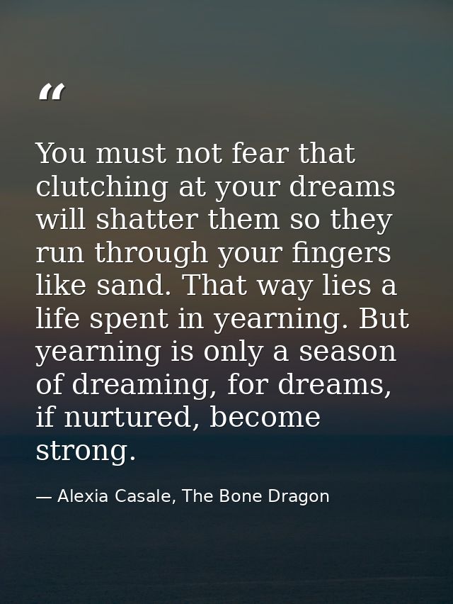 You must not fear that clutching at your dreams will shatter them so they run through your fingers like sand. That way l — Alexia Casale, The Bone Dragon
