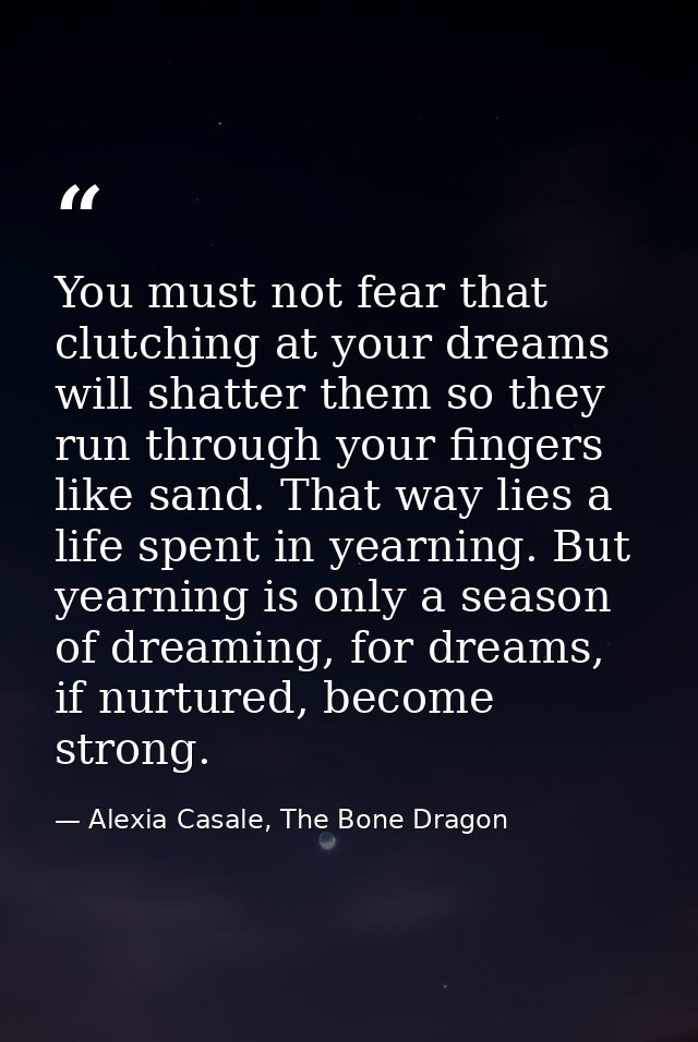 You must not fear that clutching at your dreams will shatter them so they run through your fingers like sand. That way l — Alexia Casale, The Bone Dragon