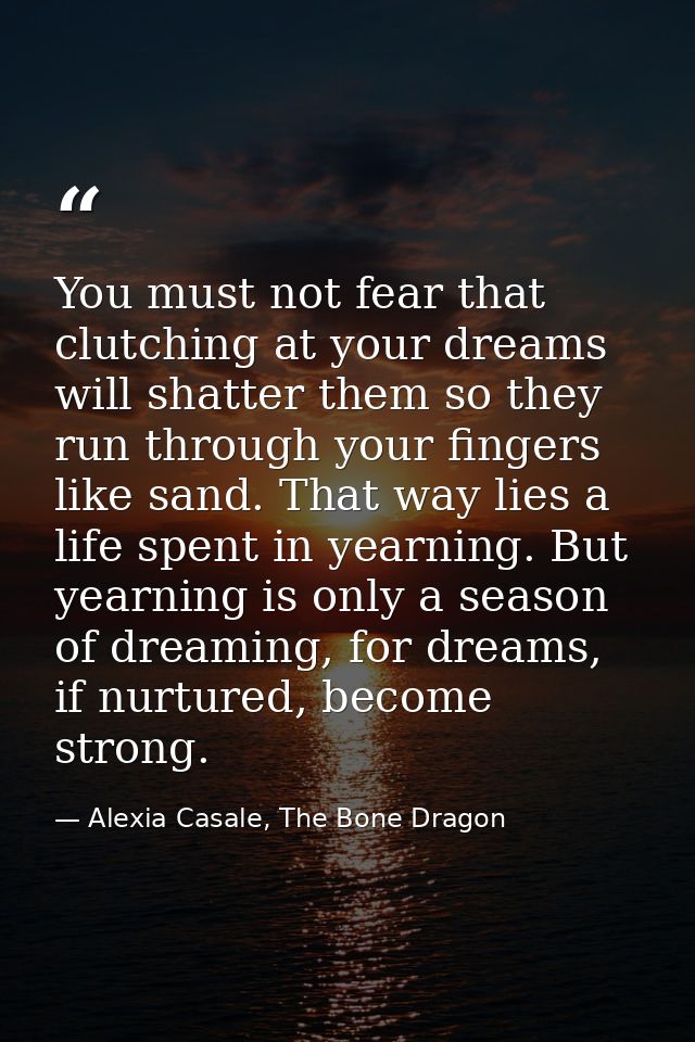 You must not fear that clutching at your dreams will shatter them so they run through your fingers like sand. That way l — Alexia Casale, The Bone Dragon