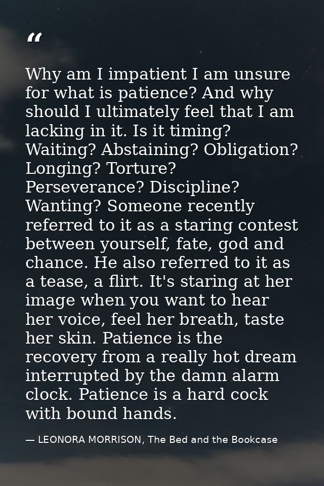 Why am I impatient I am unsure for what is patience? And why should I ultimately feel that I am lacking in it. Is it tim — LEONORA MORRISON, The Bed and the Bookcase
