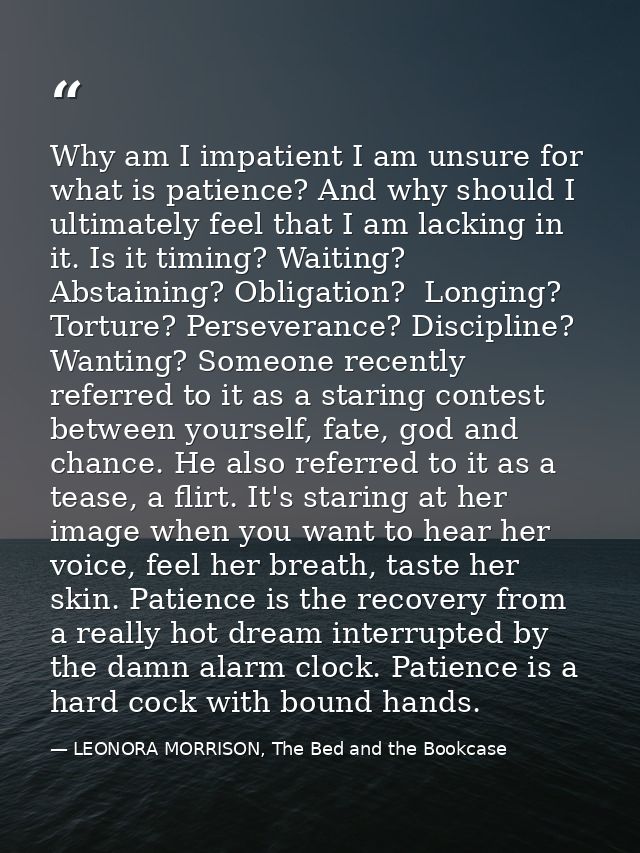 Why am I impatient I am unsure for what is patience? And why should I ultimately feel that I am lacking in it. Is it tim — LEONORA MORRISON, The Bed and the Bookcase