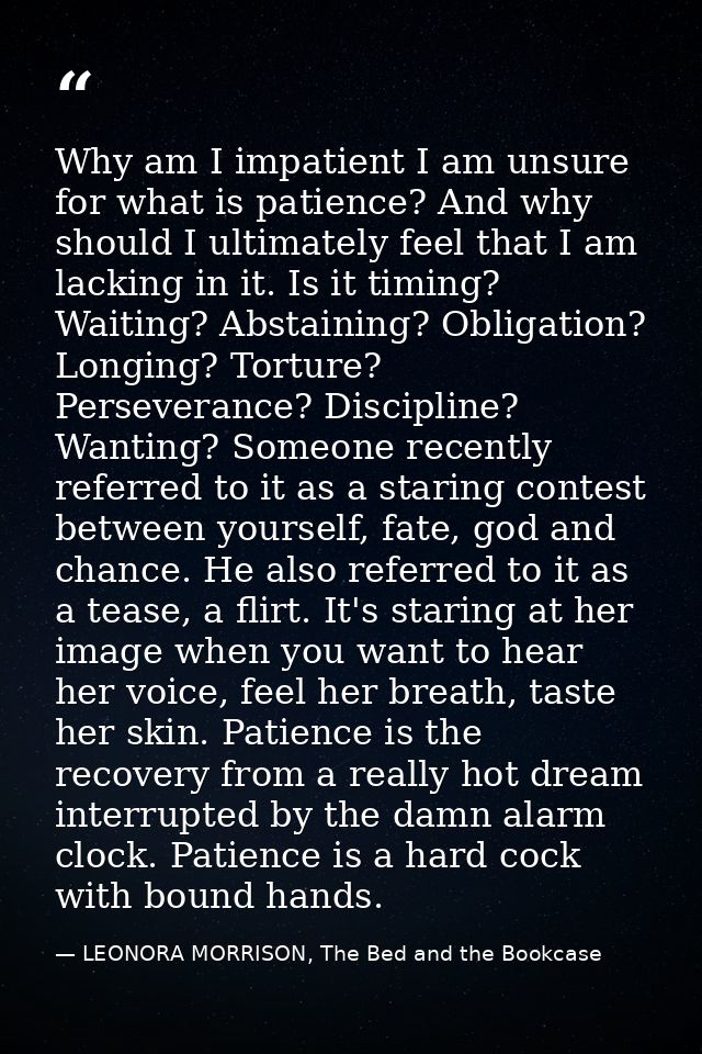Why am I impatient I am unsure for what is patience? And why should I ultimately feel that I am lacking in it. Is it tim — LEONORA MORRISON, The Bed and the Bookcase