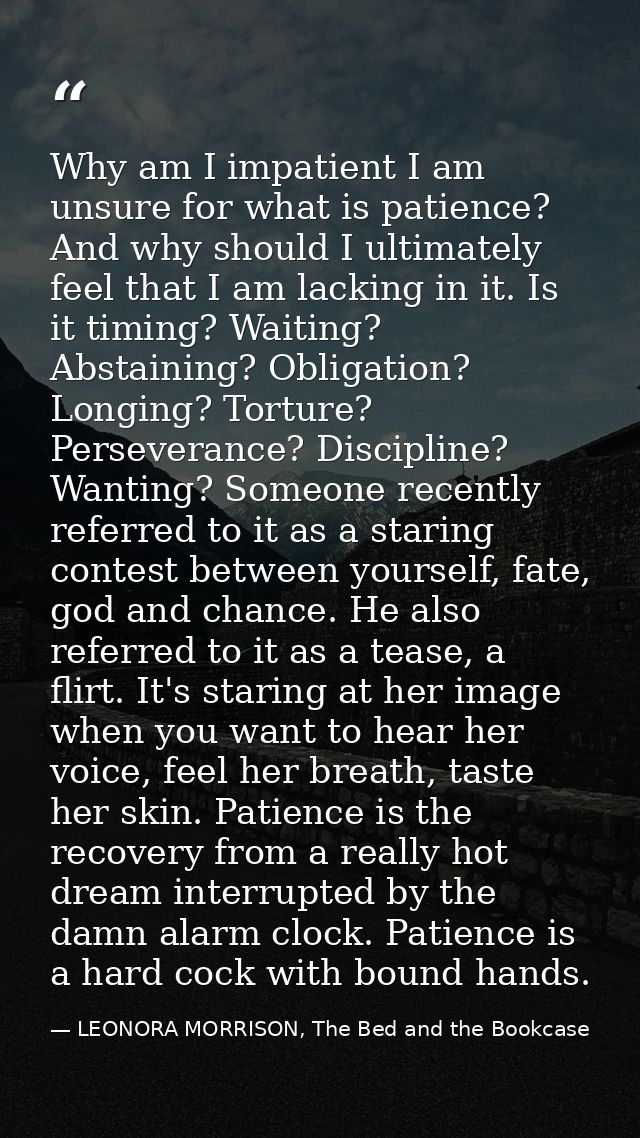 Why am I impatient I am unsure for what is patience? And why should I ultimately feel that I am lacking in it. Is it tim — LEONORA MORRISON, The Bed and the Bookcase