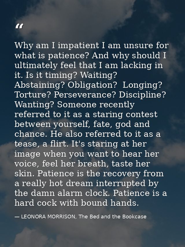 Why am I impatient I am unsure for what is patience? And why should I ultimately feel that I am lacking in it. Is it tim — LEONORA MORRISON, The Bed and the Bookcase