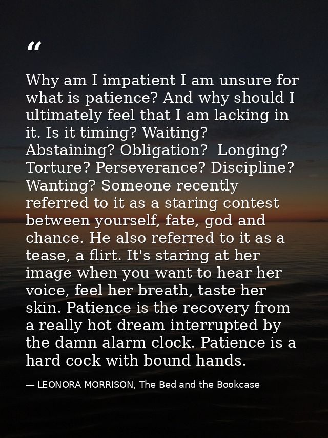 Why am I impatient I am unsure for what is patience? And why should I ultimately feel that I am lacking in it. Is it tim — LEONORA MORRISON, The Bed and the Bookcase