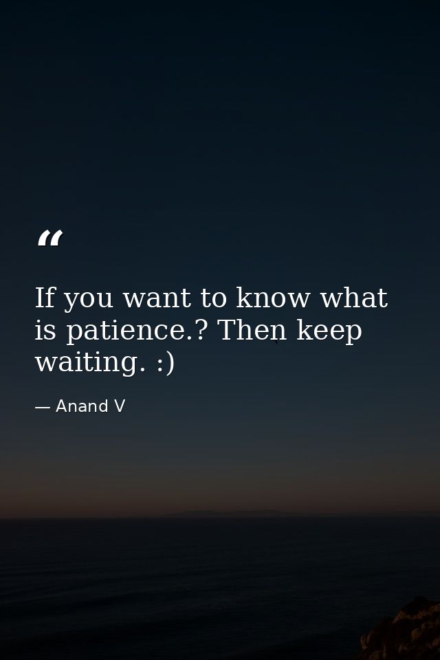 If you want to know what is patience.? Then keep waiting. :) — Anand V