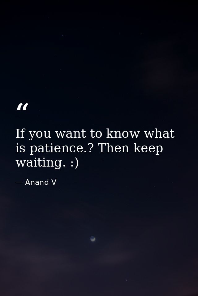 If you want to know what is patience.? Then keep waiting. :) — Anand V