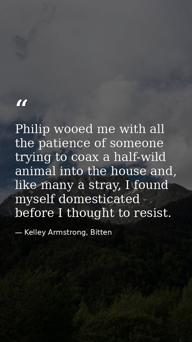 Philip wooed me with all the patience of someone trying to coax a half-wild animal into the house and, like many a stray — Kelley Armstrong, Bitten