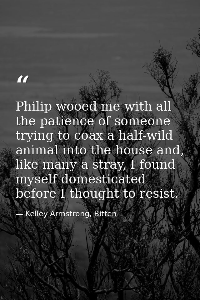 Philip wooed me with all the patience of someone trying to coax a half-wild animal into the house and, like many a stray — Kelley Armstrong, Bitten