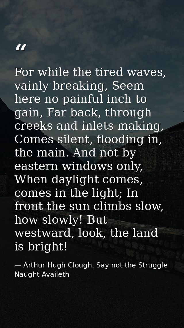For while the tired waves, vainly breaking, Seem here no painful inch to gain, Far back, through creeks and inlets makin — Arthur Hugh Clough, Say not the Struggle Naught Availeth