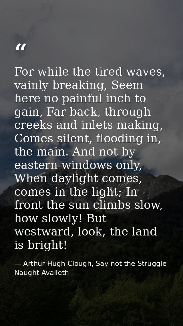 For while the tired waves, vainly breaking, Seem here no painful inch to gain, Far back, through creeks and inlets makin — Arthur Hugh Clough, Say not the Struggle Naught Availeth
