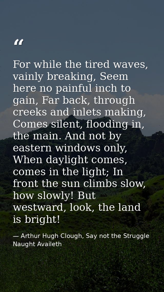 For while the tired waves, vainly breaking, Seem here no painful inch to gain, Far back, through creeks and inlets makin — Arthur Hugh Clough, Say not the Struggle Naught Availeth