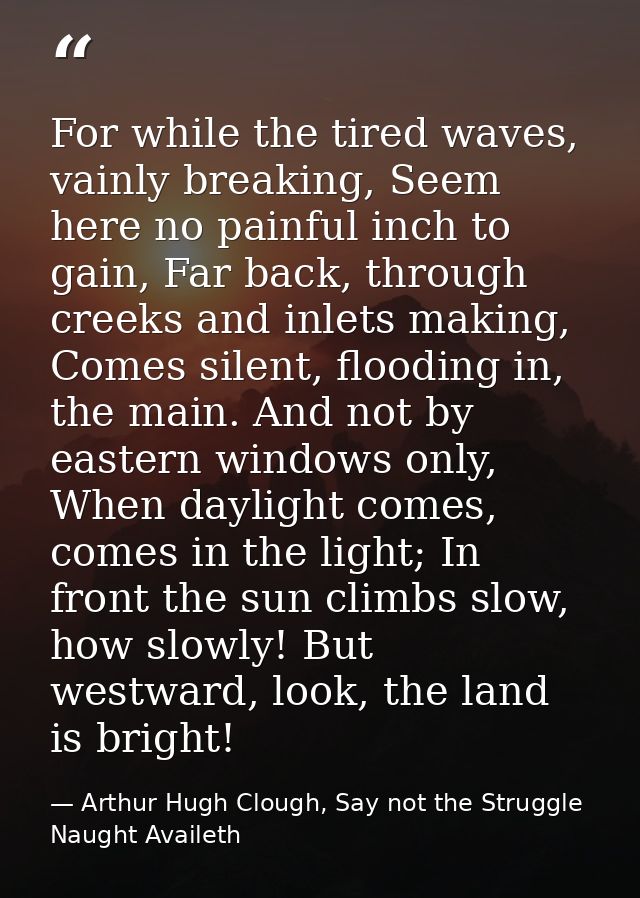 For while the tired waves, vainly breaking, Seem here no painful inch to gain, Far back, through creeks and inlets makin — Arthur Hugh Clough, Say not the Struggle Naught Availeth