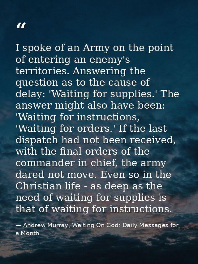 I spoke of an Army on the point of entering an enemy's territories. Answering the question as to the cause of delay: 'Wa — Andrew Murray, Waiting On God: Daily Messages for a Month