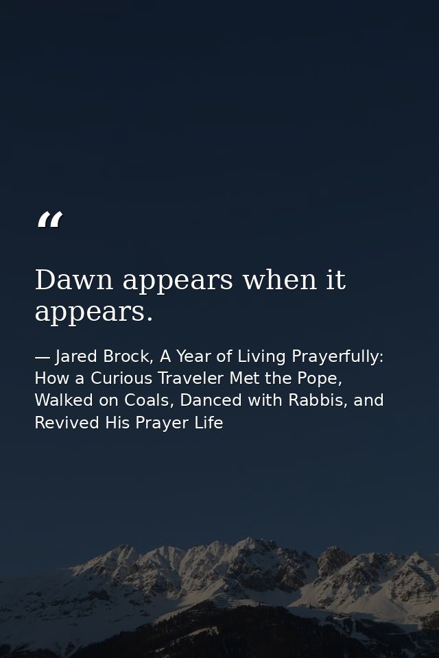 Dawn appears when it appears. — Jared Brock, A Year of Living Prayerfully: How a Curious Traveler Met the Pope, Walked on Coals, Danced with Rabbis, and Revived His Prayer Life