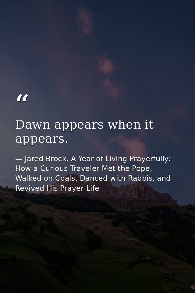 Dawn appears when it appears. — Jared Brock, A Year of Living Prayerfully: How a Curious Traveler Met the Pope, Walked on Coals, Danced with Rabbis, and Revived His Prayer Life