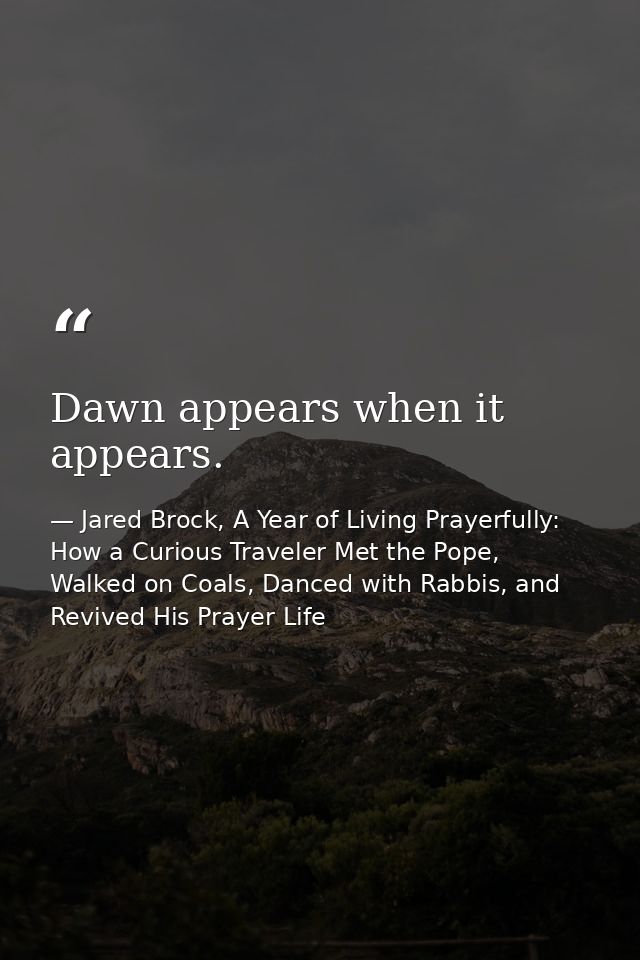 Dawn appears when it appears. — Jared Brock, A Year of Living Prayerfully: How a Curious Traveler Met the Pope, Walked on Coals, Danced with Rabbis, and Revived His Prayer Life