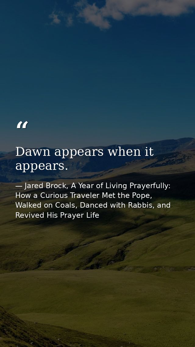 Dawn appears when it appears. — Jared Brock, A Year of Living Prayerfully: How a Curious Traveler Met the Pope, Walked on Coals, Danced with Rabbis, and Revived His Prayer Life
