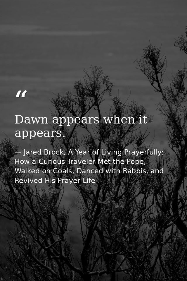 Dawn appears when it appears. — Jared Brock, A Year of Living Prayerfully: How a Curious Traveler Met the Pope, Walked on Coals, Danced with Rabbis, and Revived His Prayer Life