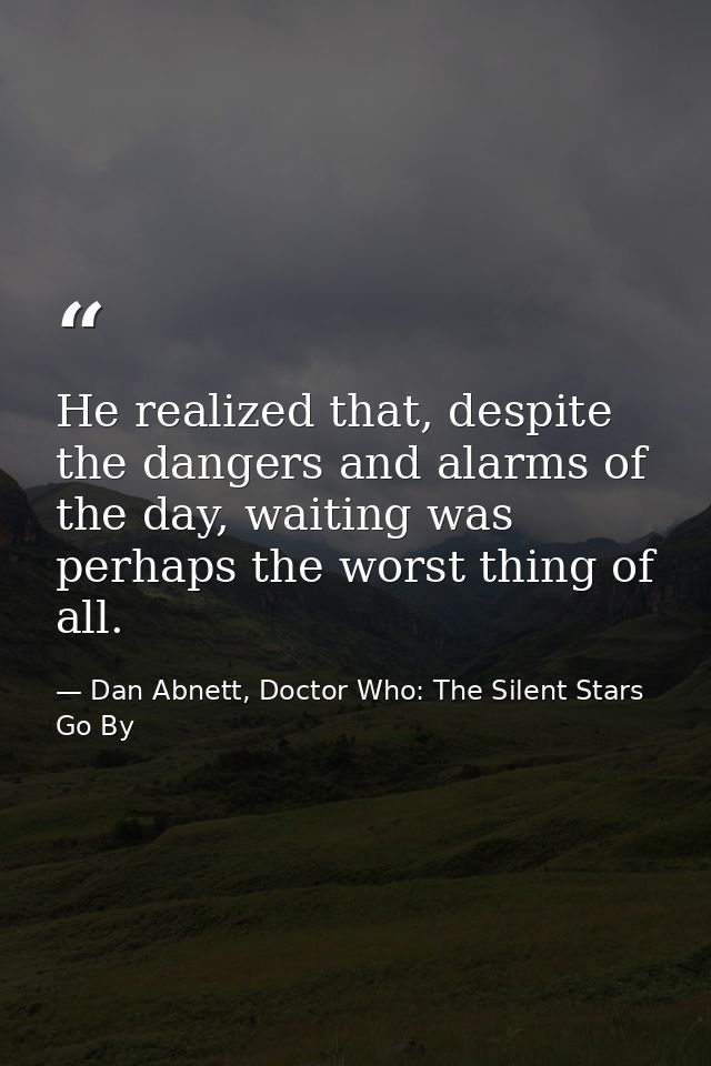 He realized that, despite the dangers and alarms of the day, waiting was perhaps the worst thing of all. — Dan Abnett, Doctor Who: The Silent Stars Go By