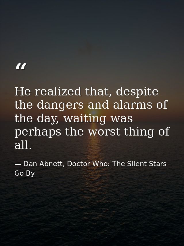 He realized that, despite the dangers and alarms of the day, waiting was perhaps the worst thing of all. — Dan Abnett, Doctor Who: The Silent Stars Go By
