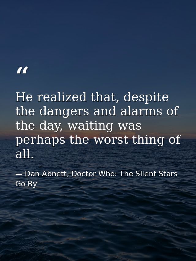 He realized that, despite the dangers and alarms of the day, waiting was perhaps the worst thing of all. — Dan Abnett, Doctor Who: The Silent Stars Go By