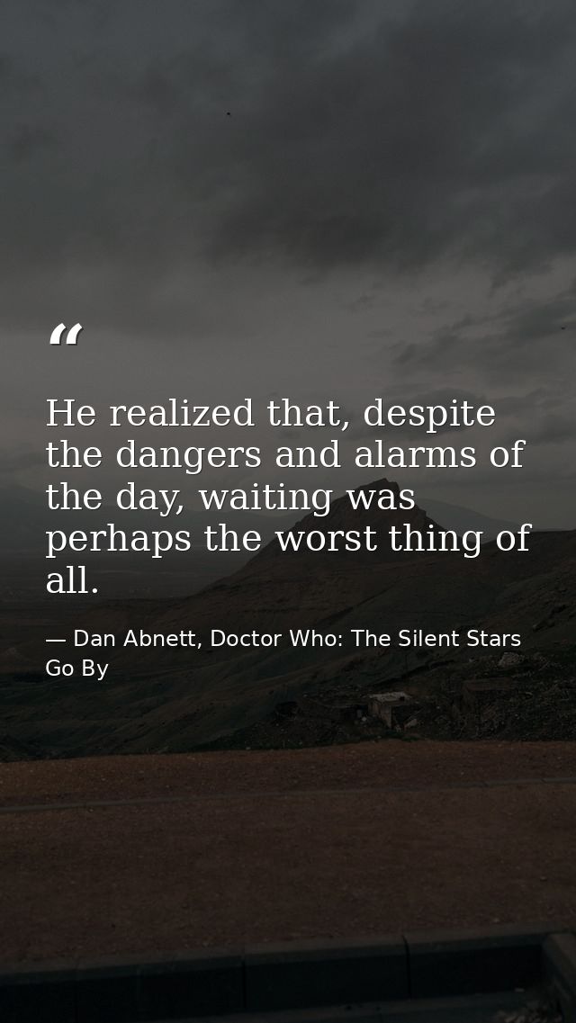 He realized that, despite the dangers and alarms of the day, waiting was perhaps the worst thing of all. — Dan Abnett, Doctor Who: The Silent Stars Go By
