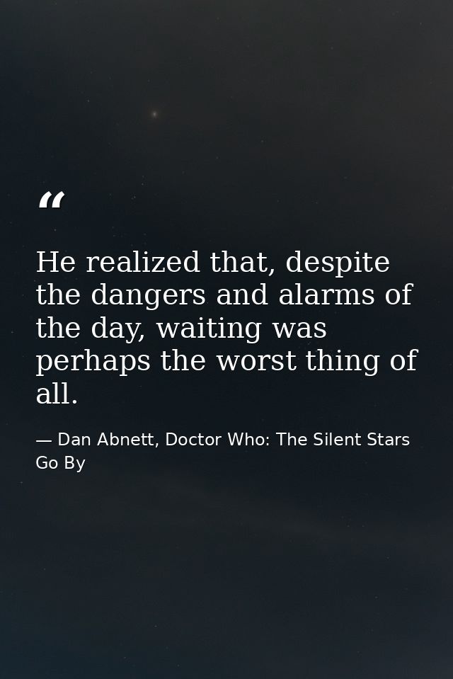 He realized that, despite the dangers and alarms of the day, waiting was perhaps the worst thing of all. — Dan Abnett, Doctor Who: The Silent Stars Go By