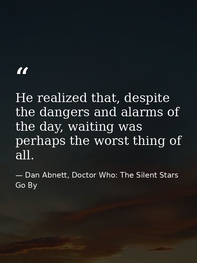 He realized that, despite the dangers and alarms of the day, waiting was perhaps the worst thing of all. — Dan Abnett, Doctor Who: The Silent Stars Go By