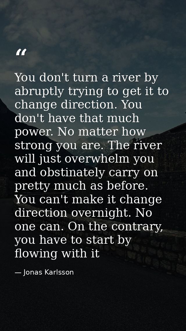 You don't turn a river by abruptly trying to get it to change direction. You don't have that much power. No matter how s — Jonas Karlsson