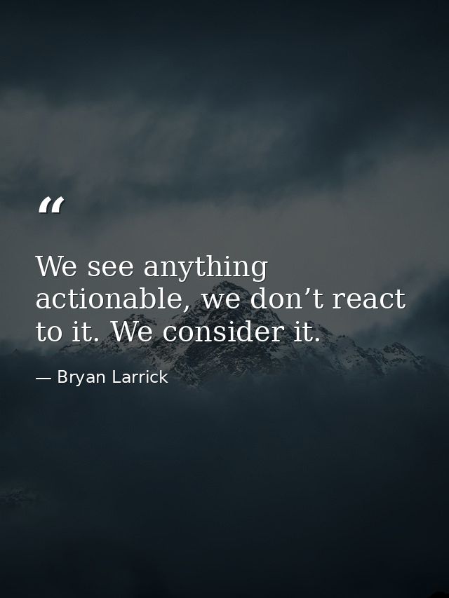We see anything actionable, we don’t react to it. We consider it. — Bryan Larrick