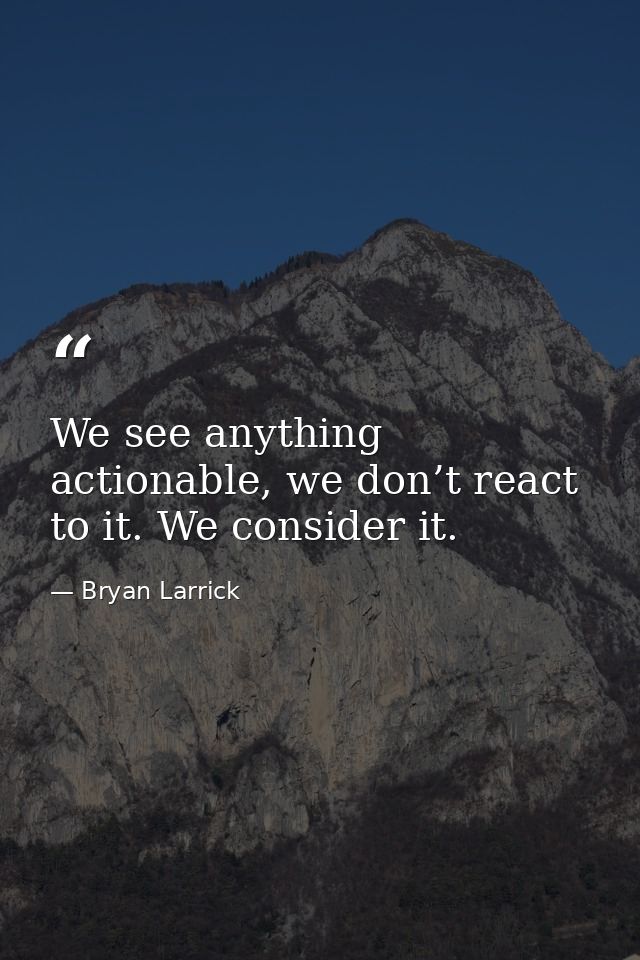 We see anything actionable, we don’t react to it. We consider it. — Bryan Larrick
