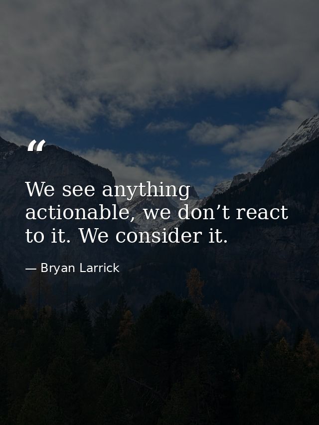 We see anything actionable, we don’t react to it. We consider it. — Bryan Larrick