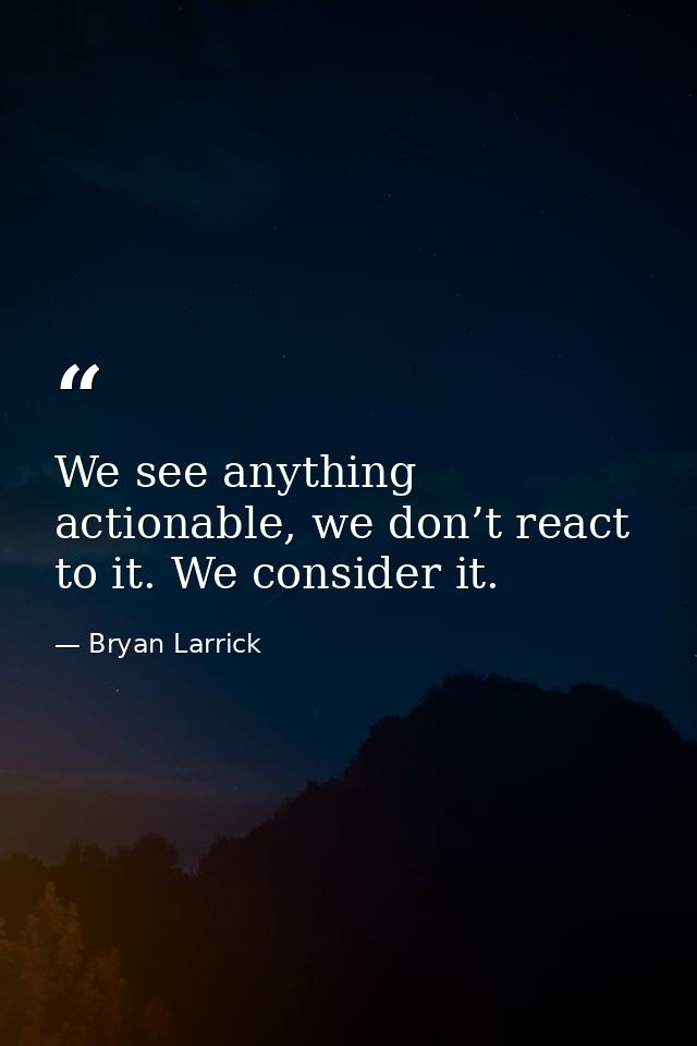 We see anything actionable, we don’t react to it. We consider it. — Bryan Larrick