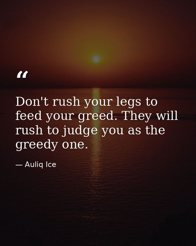 Don't rush your legs to feed your greed. They will rush to judge you as the greedy one. — Auliq Ice