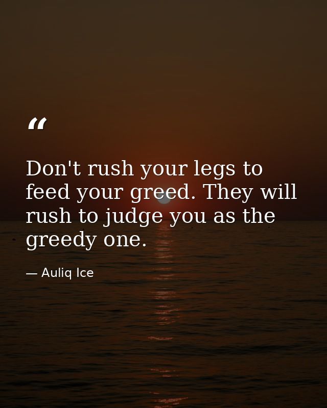 Don't rush your legs to feed your greed. They will rush to judge you as the greedy one. — Auliq Ice