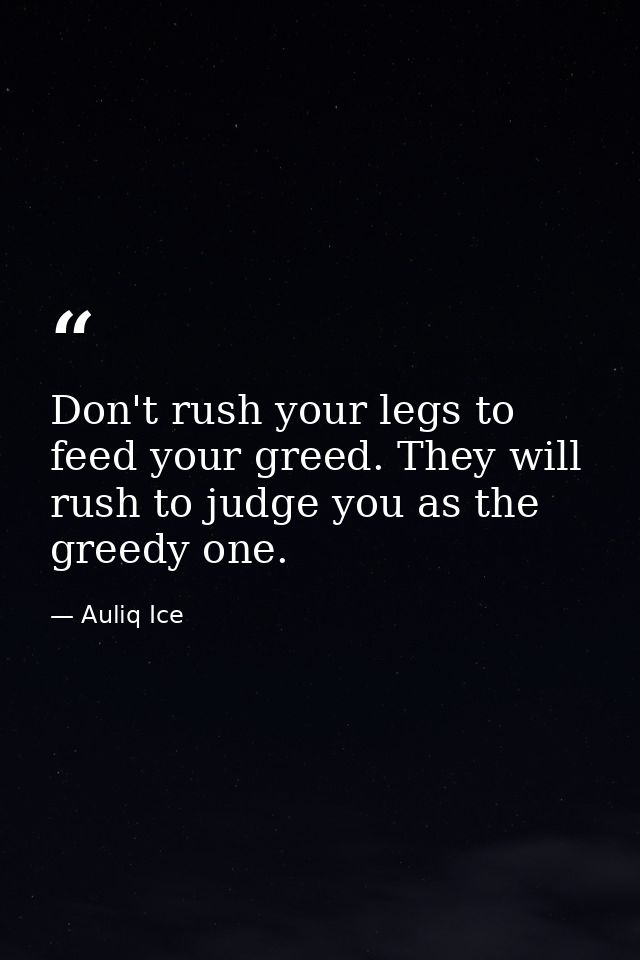 Don't rush your legs to feed your greed. They will rush to judge you as the greedy one. — Auliq Ice