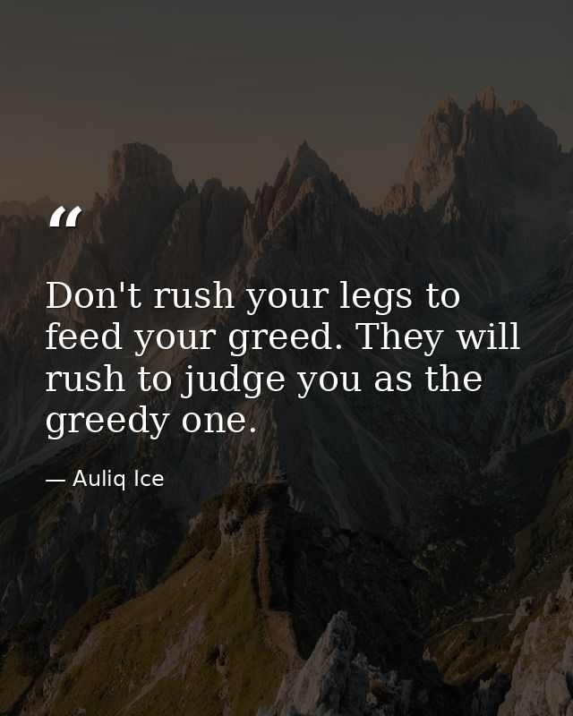 Don't rush your legs to feed your greed. They will rush to judge you as the greedy one. — Auliq Ice