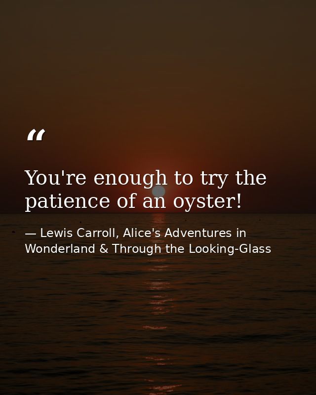 You're enough to try the patience of an oyster! — Lewis Carroll, Alice's Adventures in Wonderland & Through the Looking-Glass