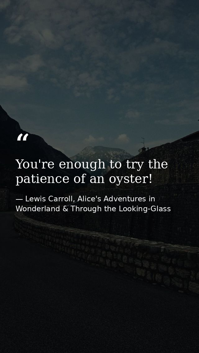 You're enough to try the patience of an oyster! — Lewis Carroll, Alice's Adventures in Wonderland & Through the Looking-Glass