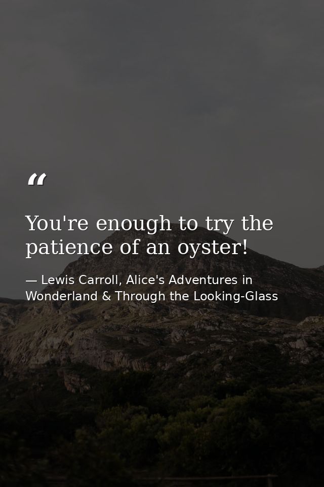 You're enough to try the patience of an oyster! — Lewis Carroll, Alice's Adventures in Wonderland & Through the Looking-Glass