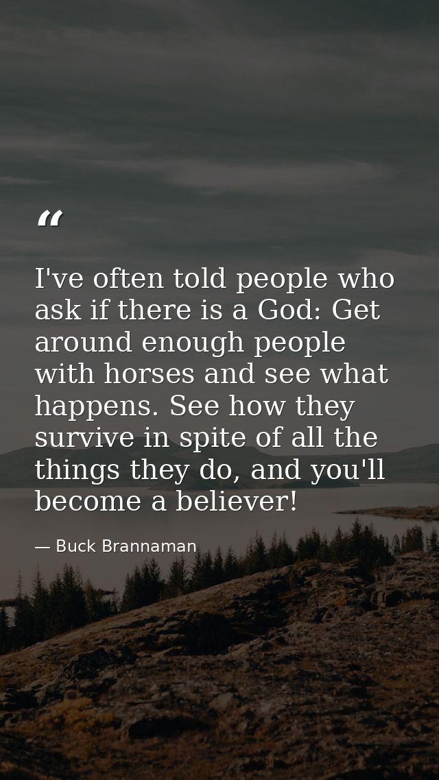 I've often told people who ask if there is a God: Get around enough people with horses and see what happens. See how the — Buck Brannaman