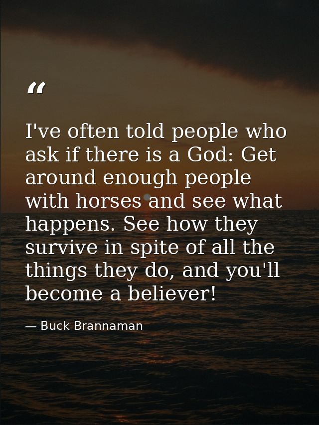 I've often told people who ask if there is a God: Get around enough people with horses and see what happens. See how the — Buck Brannaman