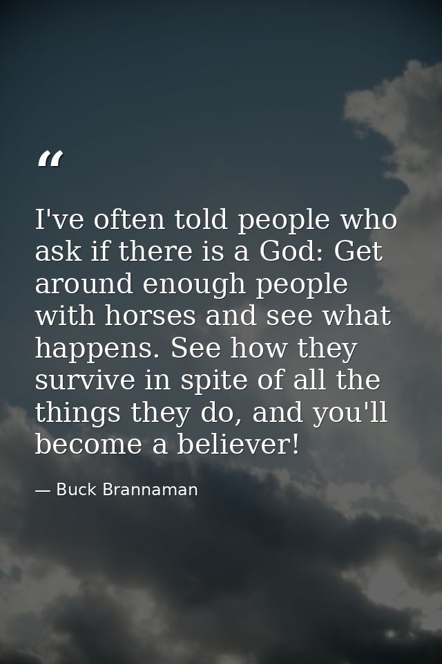 I've often told people who ask if there is a God: Get around enough people with horses and see what happens. See how the — Buck Brannaman