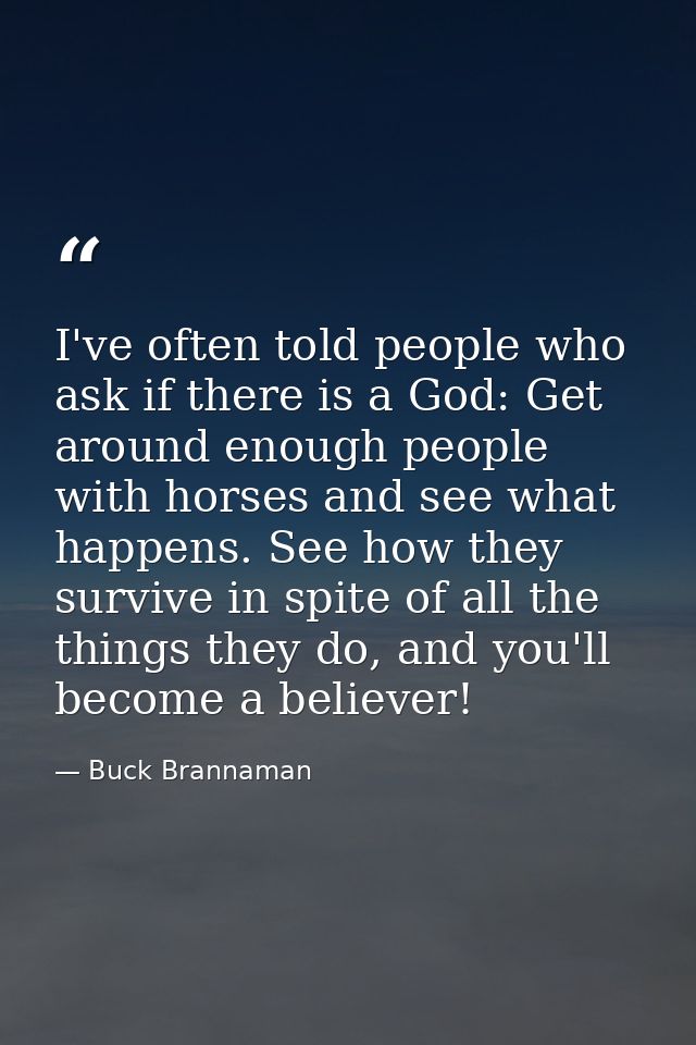 I've often told people who ask if there is a God: Get around enough people with horses and see what happens. See how the — Buck Brannaman